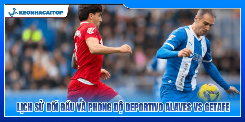 Thành tích đối đầu và phong độ Deportivo Alaves vs Getafe