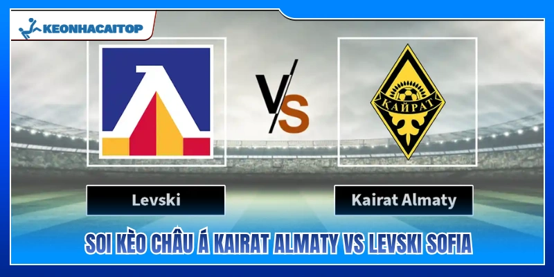 Soi tỷ lệ kèo châu Á Kairat Almaty vs Levski Sofia chính xác 