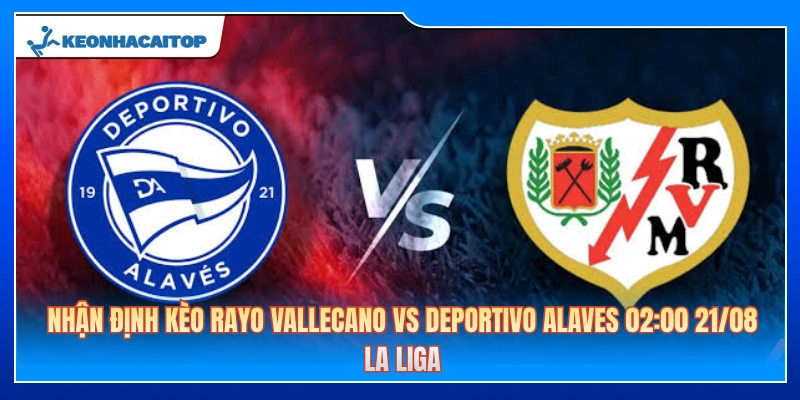 Nhận Định Kèo Rayo Vallecano Vs Deportivo Alaves 02:00 21/08: La Liga 